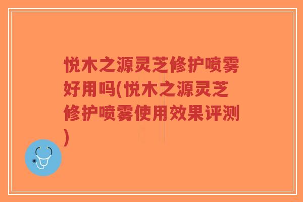 悦木之源灵芝修护喷雾好用吗(悦木之源灵芝修护喷雾使用效果评测)-第1张图片-超越