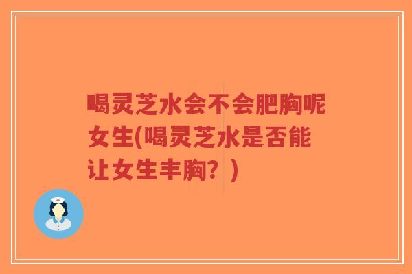喝灵芝水会不会肥胸呢女生(喝灵芝水是否能让女生丰胸?)-第1张图片-超越 喝灵芝水会不会肥胸呢女生(喝灵芝水是否能让女生丰胸?)-第1张图片-超越