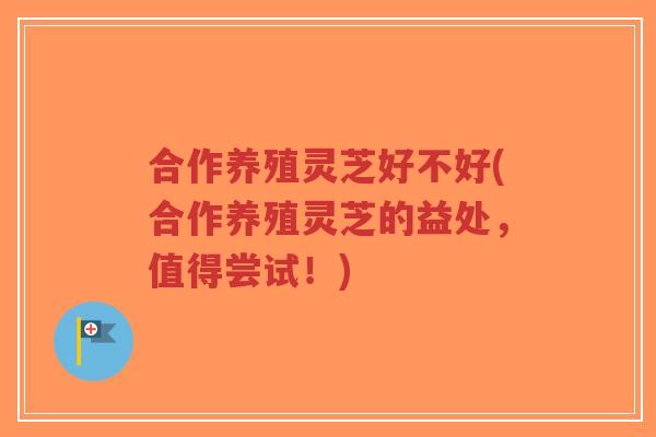 合作养殖灵芝好不好(合作养殖灵芝的益处，值得尝试！)-第1张图片-超越