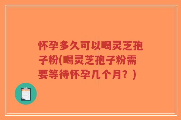 怀孕多久可以喝灵芝孢子粉(喝灵芝孢子粉需要等待怀孕几个月？)-第1张图片-超越