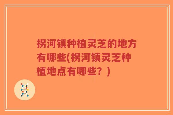 拐河镇种植灵芝的地方有哪些(拐河镇灵芝种植地点有哪些?)-第1张图片-超越 拐河镇种植灵芝的地方有哪些(拐河镇灵芝种植地点有哪些?)-第1张图片-超越