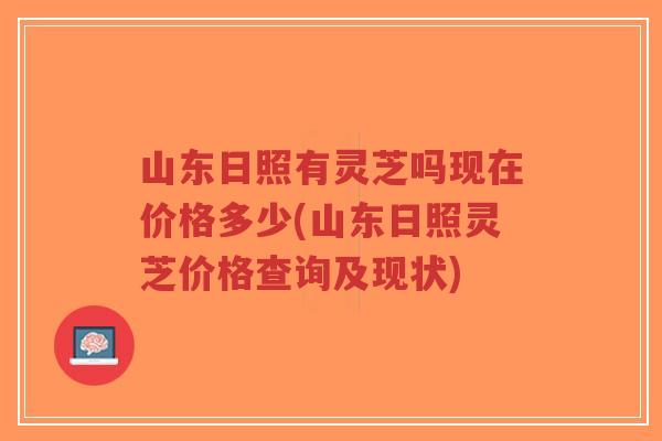 山东日照有灵芝吗现在价格多少(山东日照灵芝价格查询及现状)-第1张图片-超越 山东日照有灵芝吗现在价格多少(山东日照灵芝价格查询及现状)-第1张图片-超越