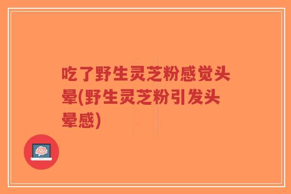 吃了野生灵芝粉感觉头晕(野生灵芝粉引发头晕感)-第1张图片-超越 吃了野生灵芝粉感觉头晕(野生灵芝粉引发头晕感)-第1张图片-超越