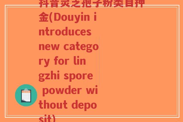 抖音灵芝孢子粉类目押金(Douyin introduces new category for lingzhi spore powder without deposit)-第1张图片-超越 抖音灵芝孢子粉类目押金(Douyin introduces new category for lingzhi spore powder without deposit)-第1张图片-超越