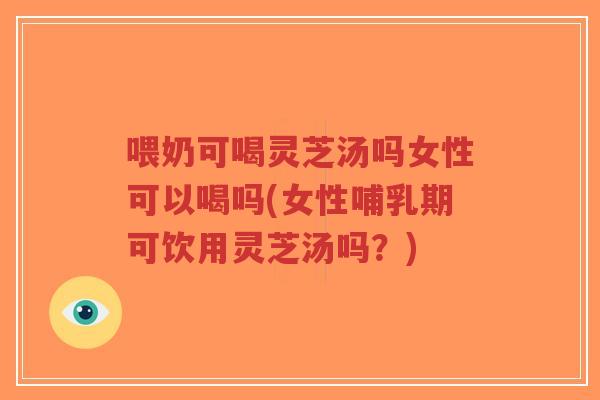 喂奶可喝灵芝汤吗女性可以喝吗(女性哺乳期可饮用灵芝汤吗?)-第1张图片-超越 喂奶可喝灵芝汤吗女性可以喝吗(女性哺乳期可饮用灵芝汤吗?)-第1张图片-超越