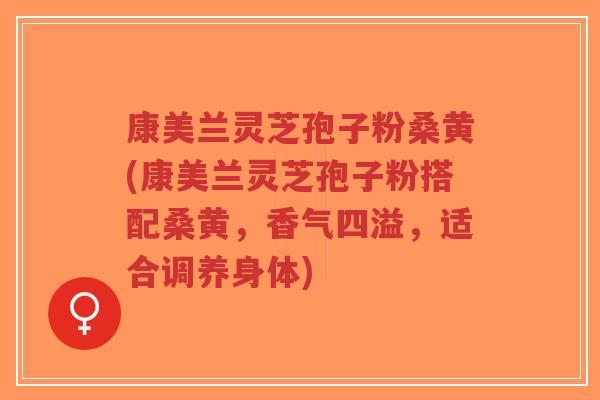 康美兰灵芝孢子粉桑黄(康美兰灵芝孢子粉搭配桑黄,香气四溢,适合调养身体)-第1张图片-超越 康美兰灵芝孢子粉桑黄(康美兰灵芝孢子粉搭配桑黄,香气四溢,适合调养身体)-第1张图片-超越