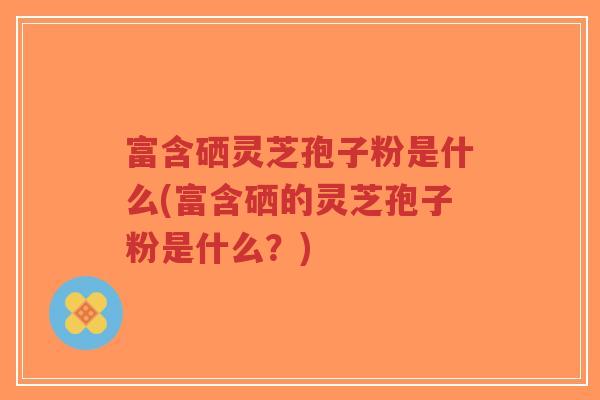 富含硒灵芝孢子粉是什么(富含硒的灵芝孢子粉是什么?)-第1张图片-超越 富含硒灵芝孢子粉是什么(富含硒的灵芝孢子粉是什么?)-第1张图片-超越