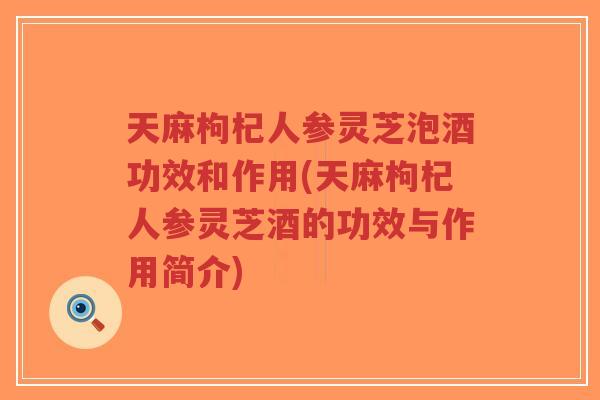 天麻枸杞人参灵芝泡酒功效和作用(天麻枸杞人参灵芝酒的功效与作用简介)-第1张图片-超越 天麻枸杞人参灵芝泡酒功效和作用(天麻枸杞人参灵芝酒的功效与作用简介)-第1张图片-超越