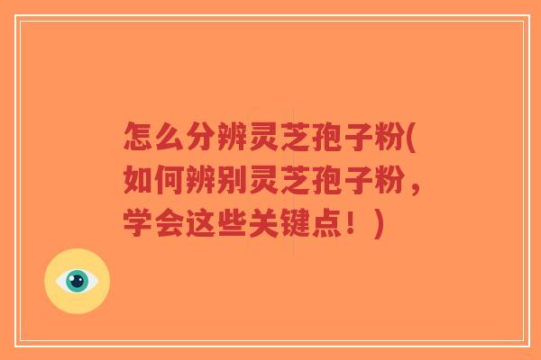 怎么分辨灵芝孢子粉(如何辨别灵芝孢子粉,学会这些关键点!)-第1张图片-超越 怎么分辨灵芝孢子粉(如何辨别灵芝孢子粉,学会这些关键点!)-第1张图片-超越