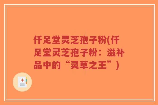 仟足堂灵芝孢子粉(仟足堂灵芝孢子粉:滋补品中的“灵草之王”)-第1张图片-超越 仟足堂灵芝孢子粉(仟足堂灵芝孢子粉:滋补品中的“灵草之王”)-第1张图片-超越