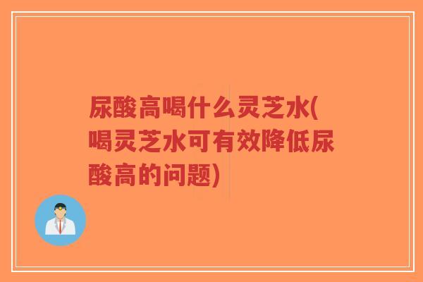 尿酸高喝什么灵芝水(喝灵芝水可有效降低尿酸高的问题)-第1张图片-超越 尿酸高喝什么灵芝水(喝灵芝水可有效降低尿酸高的问题)-第1张图片-超越