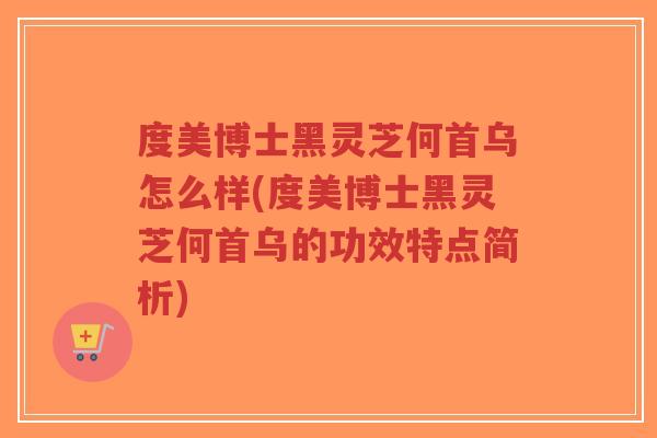 度美博士黑灵芝何首乌怎么样(度美博士黑灵芝何首乌的功效特点简析)-第1张图片-超越 度美博士黑灵芝何首乌怎么样(度美博士黑灵芝何首乌的功效特点简析)-第1张图片-超越