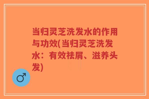 当归灵芝洗发水的作用与功效(当归灵芝洗发水:有效祛屑、滋养头发)-第1张图片-超越 当归灵芝洗发水的作用与功效(当归灵芝洗发水:有效祛屑、滋养头发)-第1张图片-超越