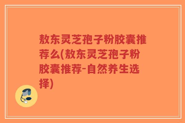 敖东灵芝孢子粉胶囊推荐么(敖东灵芝孢子粉胶囊推荐-自然养生选择)-第1张图片-超越 敖东灵芝孢子粉胶囊推荐么(敖东灵芝孢子粉胶囊推荐-自然养生选择)-第1张图片-超越