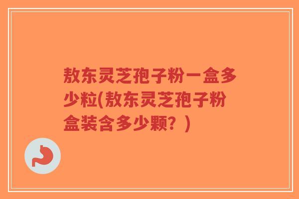 敖东灵芝孢子粉一盒多少粒(敖东灵芝孢子粉盒装含多少颗?)-第1张图片-超越 敖东灵芝孢子粉一盒多少粒(敖东灵芝孢子粉盒装含多少颗?)-第1张图片-超越