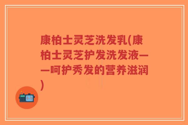 康柏士灵芝洗发乳(康柏士灵芝护发洗发液——呵护秀发的营养滋润)-第1张图片-超越 康柏士灵芝洗发乳(康柏士灵芝护发洗发液——呵护秀发的营养滋润)-第1张图片-超越