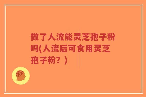 做了人流能灵芝孢子粉吗(人流后可食用灵芝孢子粉？)-第1张图片-超越