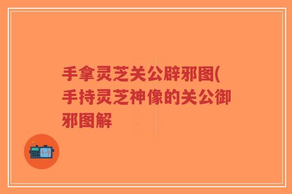 手拿灵芝关公辟邪图(手持灵芝神像的关公御邪图解-第1张图片-超越 手拿灵芝关公辟邪图(手持灵芝神像的关公御邪图解-第1张图片-超越