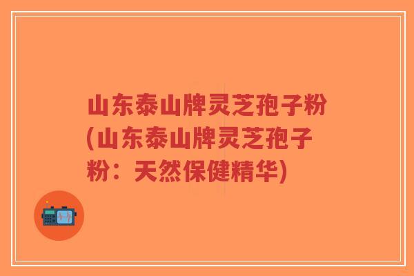 山东泰山牌灵芝孢子粉(山东泰山牌灵芝孢子粉：天然保健精华)-第1张图片-超越