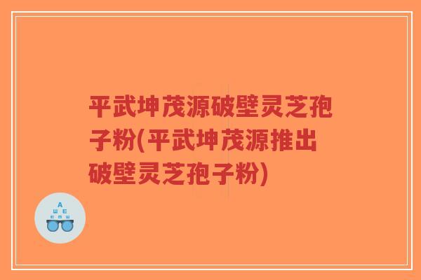 平武坤茂源破壁灵芝孢子粉(平武坤茂源推出破壁灵芝孢子粉)-第1张图片-超越 平武坤茂源破壁灵芝孢子粉(平武坤茂源推出破壁灵芝孢子粉)-第1张图片-超越