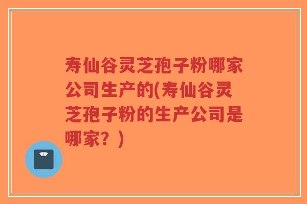 寿仙谷灵芝孢子粉哪家公司生产的(寿仙谷灵芝孢子粉的生产公司是哪家?)-第1张图片-超越 寿仙谷灵芝孢子粉哪家公司生产的(寿仙谷灵芝孢子粉的生产公司是哪家?)-第1张图片-超越