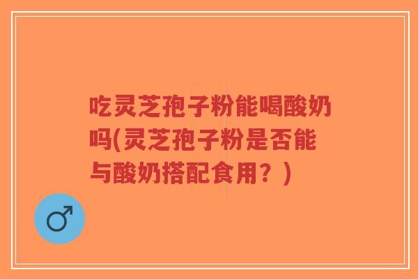 吃灵芝孢子粉能喝酸奶吗(灵芝孢子粉是否能与酸奶搭配食用?)-第1张图片-超越 吃灵芝孢子粉能喝酸奶吗(灵芝孢子粉是否能与酸奶搭配食用?)-第1张图片-超越
