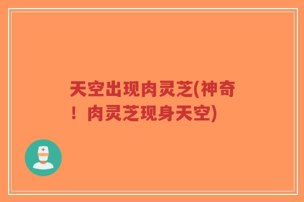 天空出现肉灵芝(神奇!肉灵芝现身天空)-第1张图片-超越 天空出现肉灵芝(神奇!肉灵芝现身天空)-第1张图片-超越