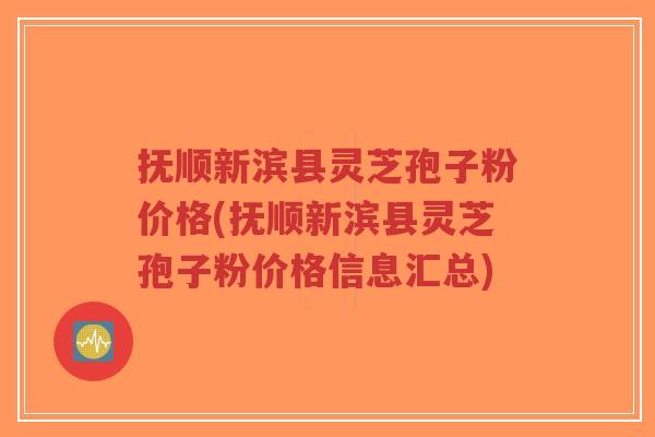 抚顺新滨县灵芝孢子粉价格(抚顺新滨县灵芝孢子粉价格信息汇总)-第1张图片-超越