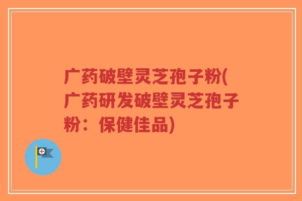 广药破壁灵芝孢子粉(广药研发破壁灵芝孢子粉:保健佳品)-第1张图片-超越 广药破壁灵芝孢子粉(广药研发破壁灵芝孢子粉:保健佳品)-第1张图片-超越