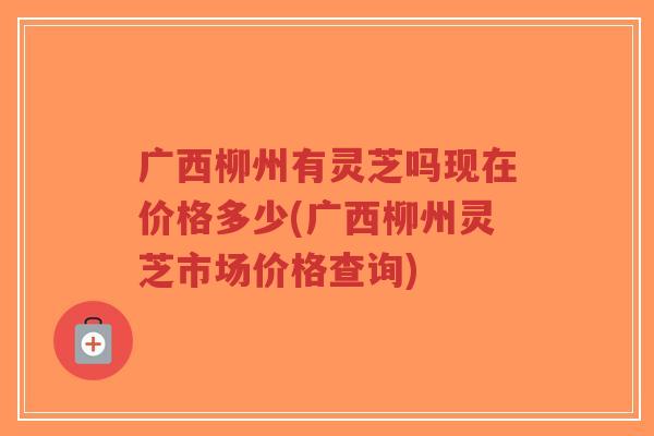 广西柳州有灵芝吗现在价格多少(广西柳州灵芝市场价格查询)-第1张图片-超越 广西柳州有灵芝吗现在价格多少(广西柳州灵芝市场价格查询)-第1张图片-超越