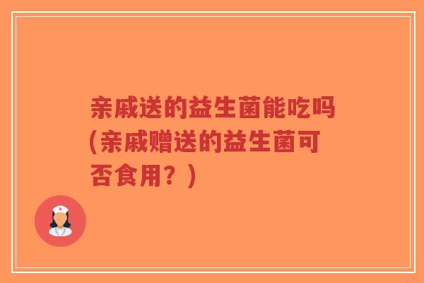 亲戚送的益生菌能吃吗(亲戚赠送的益生菌可否食用?)-第1张图片-超越 亲戚送的益生菌能吃吗(亲戚赠送的益生菌可否食用?)-第1张图片-超越