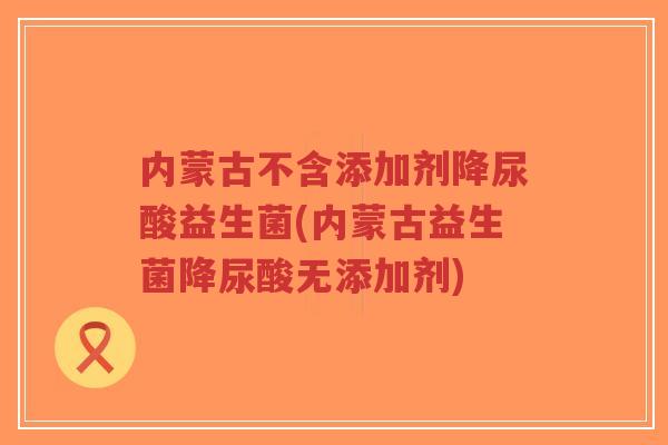 内蒙古不含添加剂降尿酸益生菌(内蒙古益生菌降尿酸无添加剂)-第1张图片-超越 内蒙古不含添加剂降尿酸益生菌(内蒙古益生菌降尿酸无添加剂)-第1张图片-超越