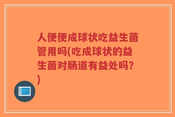 人便便成球状吃益生菌管用吗(吃成球状的益生菌对肠道有益处吗?)-第1张图片-超越 人便便成球状吃益生菌管用吗(吃成球状的益生菌对肠道有益处吗?)-第1张图片-超越