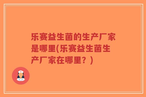 乐赛益生菌的生产厂家是哪里(乐赛益生菌生产厂家在哪里?)-第1张图片-超越 乐赛益生菌的生产厂家是哪里(乐赛益生菌生产厂家在哪里?)-第1张图片-超越