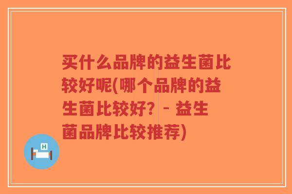 买什么品牌的益生菌比较好呢(哪个品牌的益生菌比较好?- 益生菌品牌比较推荐)-第1张图片-超越 买什么品牌的益生菌比较好呢(哪个品牌的益生菌比较好?- 益生菌品牌比较推荐)-第1张图片-超越
