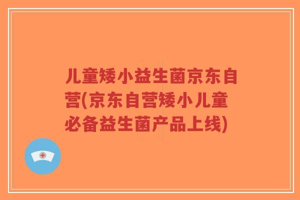 儿童矮小益生菌京东自营(京东自营矮小儿童必备益生菌产品上线)-第1张图片-超越 儿童矮小益生菌京东自营(京东自营矮小儿童必备益生菌产品上线)-第1张图片-超越