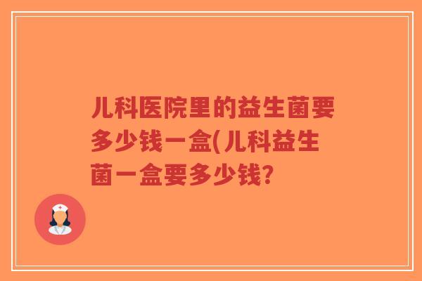儿科医院里的益生菌要多少钱一盒(儿科益生菌一盒要多少钱?-第1张图片-超越 儿科医院里的益生菌要多少钱一盒(儿科益生菌一盒要多少钱?-第1张图片-超越
