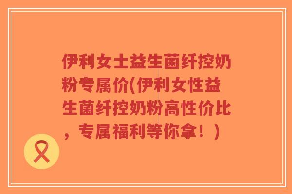 伊利女士益生菌纤控奶粉专属价(伊利女性益生菌纤控奶粉高性价比,专属福利等你拿!)-第1张图片-超越 伊利女士益生菌纤控奶粉专属价(伊利女性益生菌纤控奶粉高性价比,专属福利等你拿!)-第1张图片-超越
