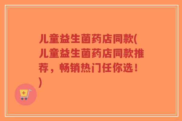 儿童益生菌药店同款(儿童益生菌药店同款推荐,畅销热门任你选!)-第1张图片-超越 儿童益生菌药店同款(儿童益生菌药店同款推荐,畅销热门任你选!)-第1张图片-超越