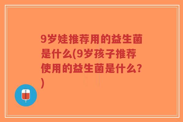 9岁娃推荐用的益生菌是什么(9岁孩子推荐使用的益生菌是什么?)-第1张图片-超越 9岁娃推荐用的益生菌是什么(9岁孩子推荐使用的益生菌是什么?)-第1张图片-超越