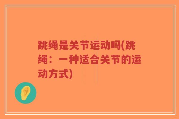 跳绳是关节运动吗(跳绳:一种适合关节的运动方式)-第1张图片-超越 跳绳是关节运动吗(跳绳:一种适合关节的运动方式)-第1张图片-超越
