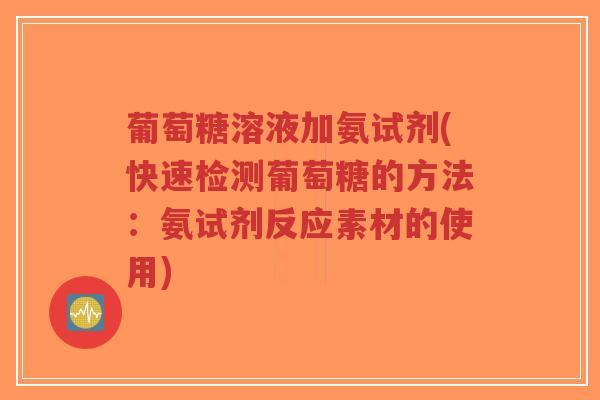 葡萄糖溶液加氨试剂(快速检测葡萄糖的方法:氨试剂反应素材的使用)-第1张图片-超越 葡萄糖溶液加氨试剂(快速检测葡萄糖的方法:氨试剂反应素材的使用)-第1张图片-超越