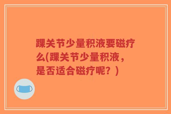 踝关节少量积液要磁疗么(踝关节少量积液,是否适合磁疗呢?)-第1张图片-超越 踝关节少量积液要磁疗么(踝关节少量积液,是否适合磁疗呢?)-第1张图片-超越