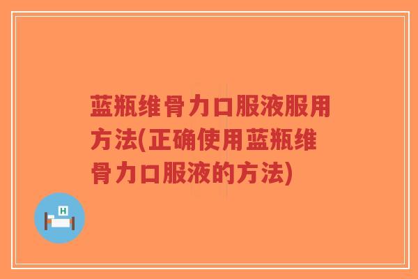 蓝瓶维骨力口服液服用方法(正确使用蓝瓶维骨力口服液的方法)-第1张图片-超越 蓝瓶维骨力口服液服用方法(正确使用蓝瓶维骨力口服液的方法)-第1张图片-超越