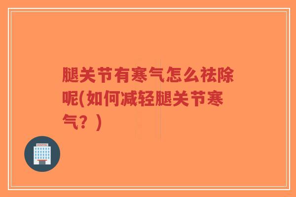 腿关节有寒气怎么祛除呢(如何减轻腿关节寒气?)-第1张图片-超越 腿关节有寒气怎么祛除呢(如何减轻腿关节寒气?)-第1张图片-超越