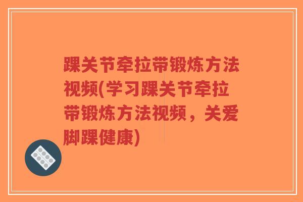踝关节牵拉带锻炼方法视频(学习踝关节牵拉带锻炼方法视频,关爱脚踝健康)-第1张图片-超越 踝关节牵拉带锻炼方法视频(学习踝关节牵拉带锻炼方法视频,关爱脚踝健康)-第1张图片-超越