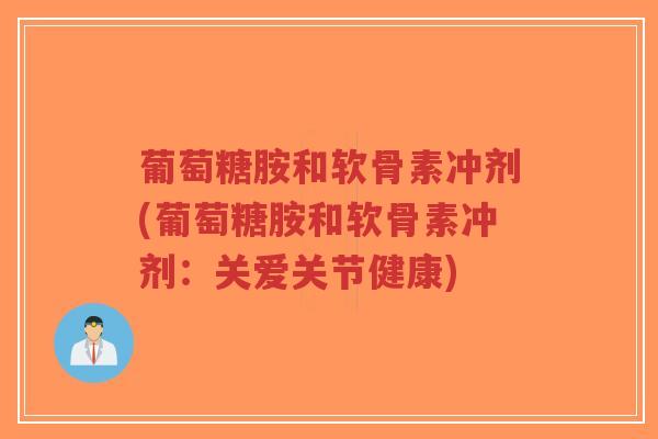 葡萄糖胺和软骨素冲剂(葡萄糖胺和软骨素冲剂:关爱关节健康)-第1张图片-超越 葡萄糖胺和软骨素冲剂(葡萄糖胺和软骨素冲剂:关爱关节健康)-第1张图片-超越