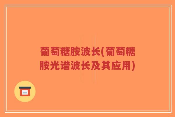 葡萄糖胺波长(葡萄糖胺光谱波长及其应用)-第1张图片-超越 葡萄糖胺波长(葡萄糖胺光谱波长及其应用)-第1张图片-超越
