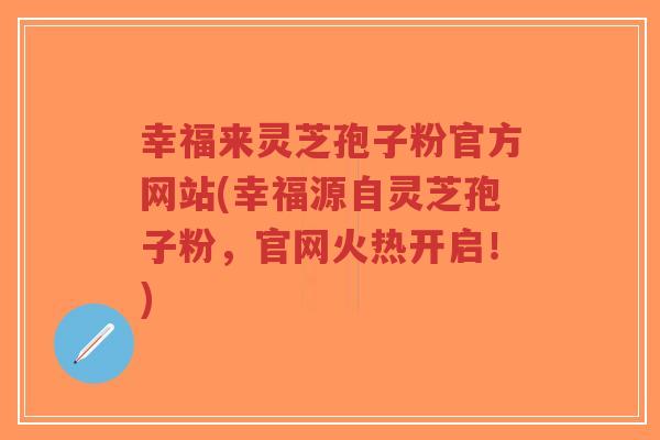 幸福来灵芝孢子粉官方网站(幸福源自灵芝孢子粉,官网火热开启!)-第1张图片-超越 幸福来灵芝孢子粉官方网站(幸福源自灵芝孢子粉,官网火热开启!)-第1张图片-超越