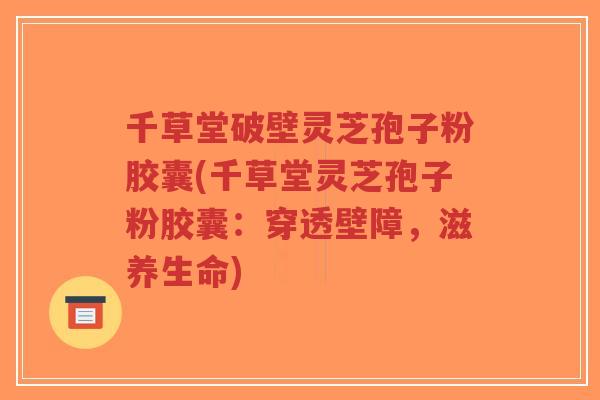 千草堂破壁灵芝孢子粉胶囊(千草堂灵芝孢子粉胶囊:穿透壁障,滋养生命)-第1张图片-超越 千草堂破壁灵芝孢子粉胶囊(千草堂灵芝孢子粉胶囊:穿透壁障,滋养生命)-第1张图片-超越